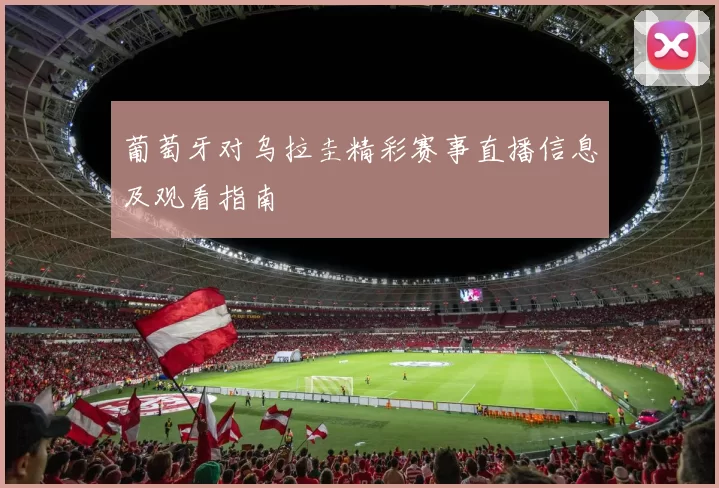 葡萄牙对乌拉圭精彩赛事直播信息及观看指南