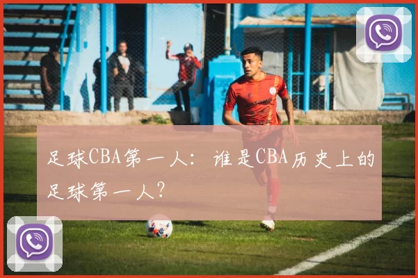 足球CBA第一人：谁是CBA历史上的足球第一人？