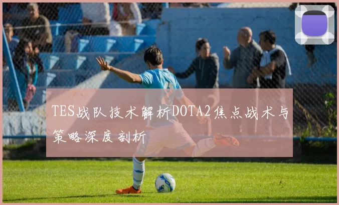 TES战队技术解析DOTA2焦点战术与策略深度剖析