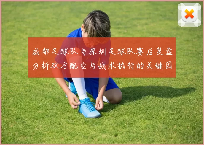成都足球队与深圳足球队赛后复盘分析双方配合与战术执行的关键因素