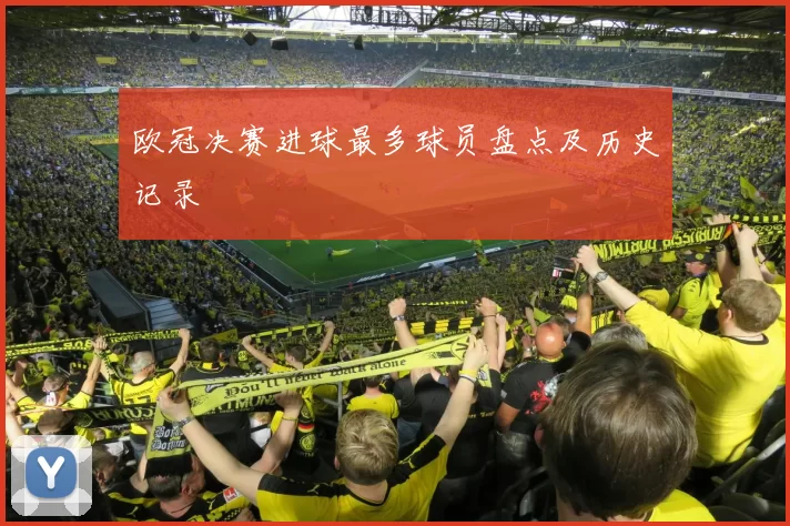欧冠决赛进球最多球员盘点及历史记录
