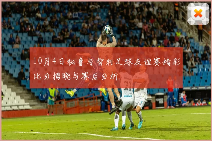 10月4日秘鲁与智利足球友谊赛精彩比分揭晓与赛后分析