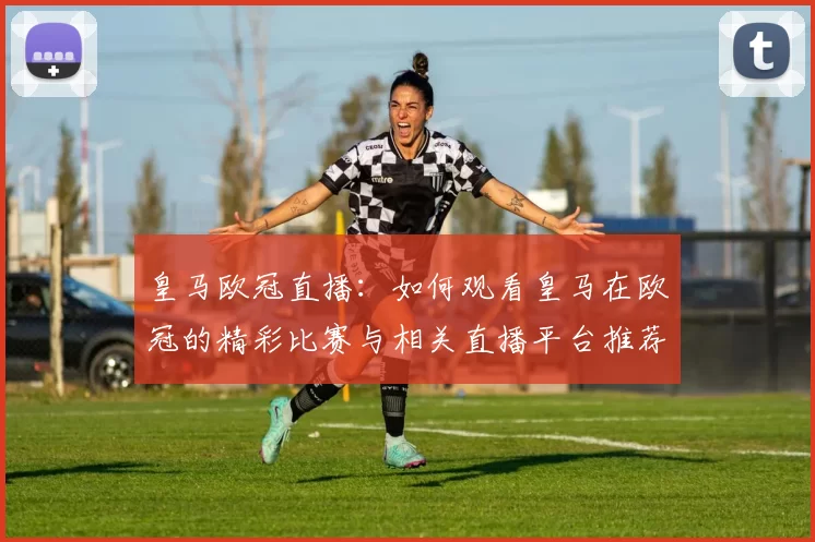 皇马欧冠直播：如何观看皇马在欧冠的精彩比赛与相关直播平台推荐