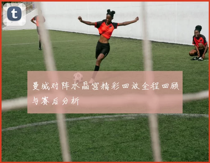 曼城对阵水晶宫精彩回放全程回顾与赛后分析