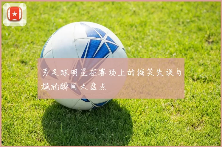 男足球明星在赛场上的搞笑失误与尴尬瞬间大盘点