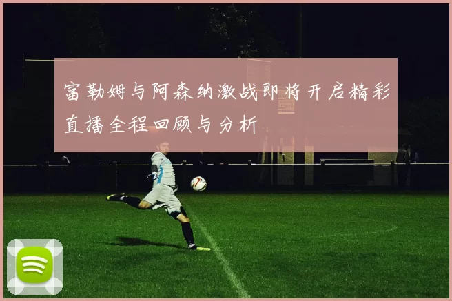 富勒姆与阿森纳激战即将开启精彩直播全程回顾与分析