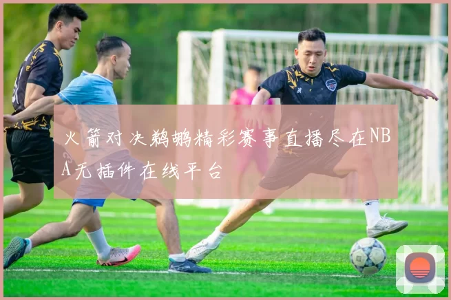 火箭对决鹈鹕精彩赛事直播尽在NBA无插件在线平台