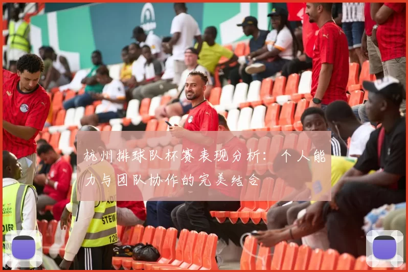 杭州排球队杯赛表现分析：个人能力与团队协作的完美结合