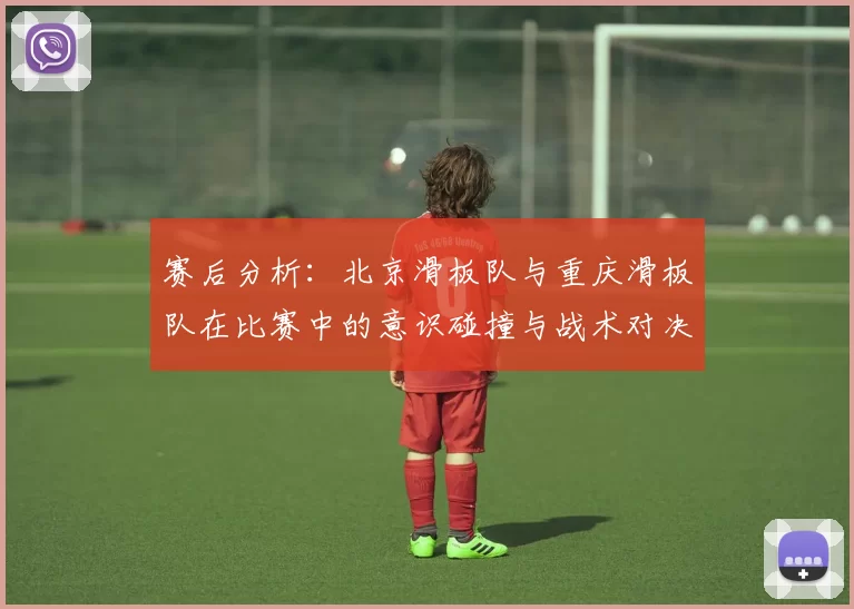 赛后分析：北京滑板队与重庆滑板队在比赛中的意识碰撞与战术对决