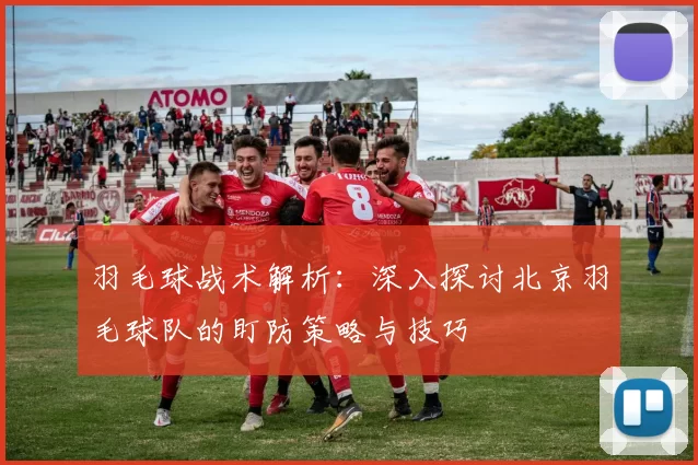 羽毛球战术解析：深入探讨北京羽毛球队的盯防策略与技巧
