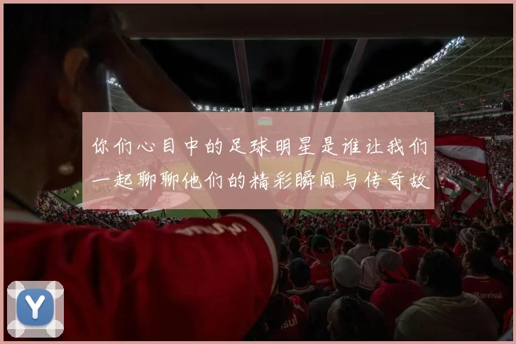 你们心目中的足球明星是谁让我们一起聊聊他们的精彩瞬间与传奇故事