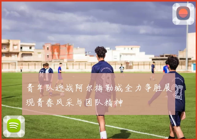 青年队迎战阿尔梅勒城全力争胜展现青春风采与团队精神