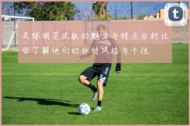 足球明星皮肤的魅力与特点分析让你了解他们的独特风格与个性