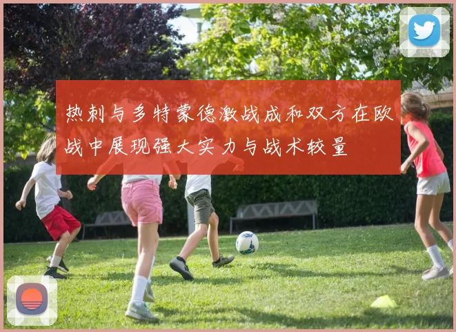 热刺与多特蒙德激战成和双方在欧战中展现强大实力与战术较量
