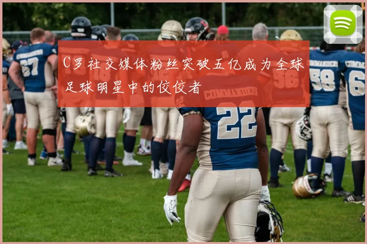 C罗社交媒体粉丝突破五亿成为全球足球明星中的佼佼者
