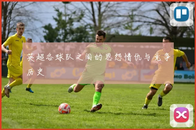 英超各球队之间的恩怨情仇与竞争历史