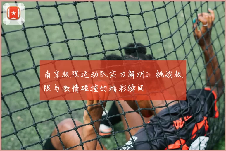 南京极限运动队实力解析：挑战极限与激情碰撞的精彩瞬间