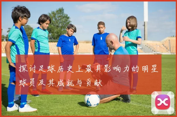 探讨足球历史上最具影响力的明星球员及其成就与贡献