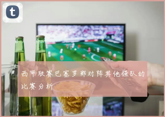 西甲联赛巴塞罗那对阵其他强队的比赛分析