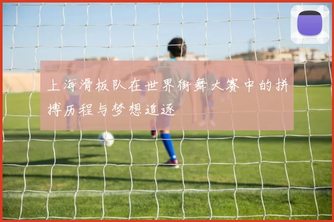 上海滑板队在世界街舞大赛中的拼搏历程与梦想追逐