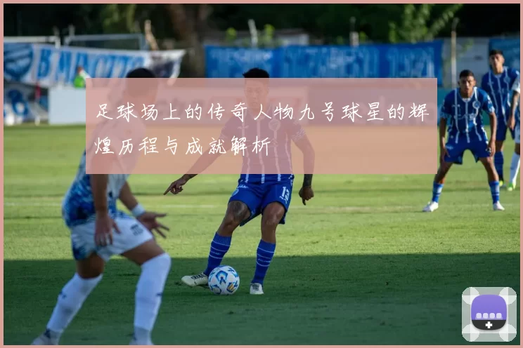 足球场上的传奇人物九号球星的辉煌历程与成就解析