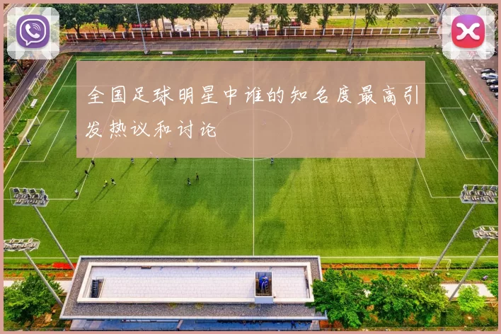 全国足球明星中谁的知名度最高引发热议和讨论