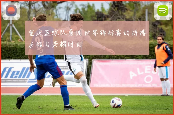重庆篮球队勇闯世界锦标赛的拼搏历程与荣耀时刻
