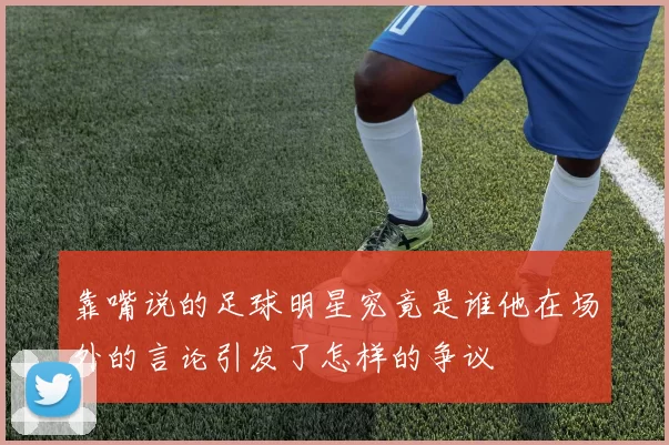 靠嘴说的足球明星究竟是谁他在场外的言论引发了怎样的争议