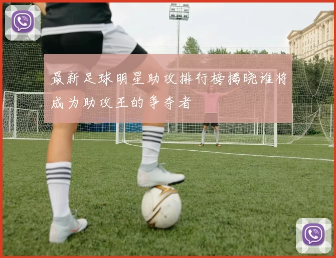 最新足球明星助攻排行榜揭晓谁将成为助攻王的争夺者