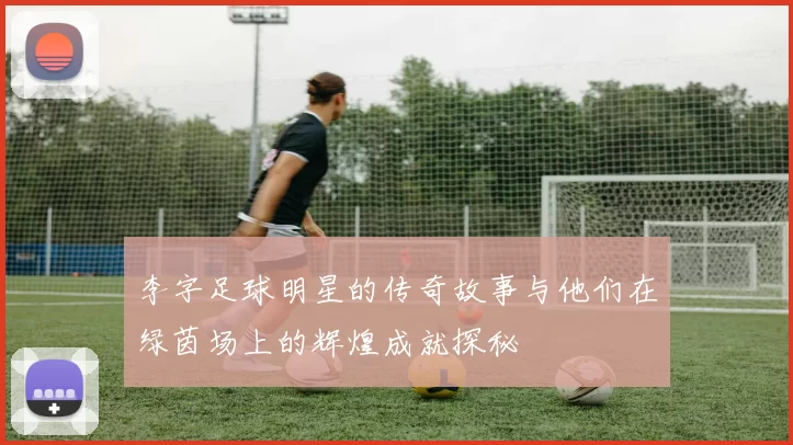 李字足球明星的传奇故事与他们在绿茵场上的辉煌成就探秘