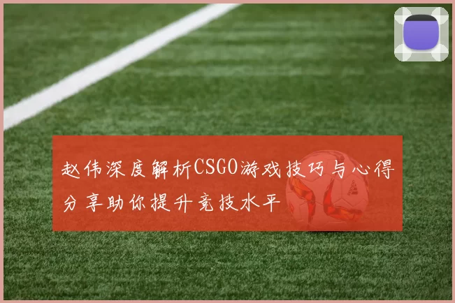 赵伟深度解析CSGO游戏技巧与心得分享助你提升竞技水平