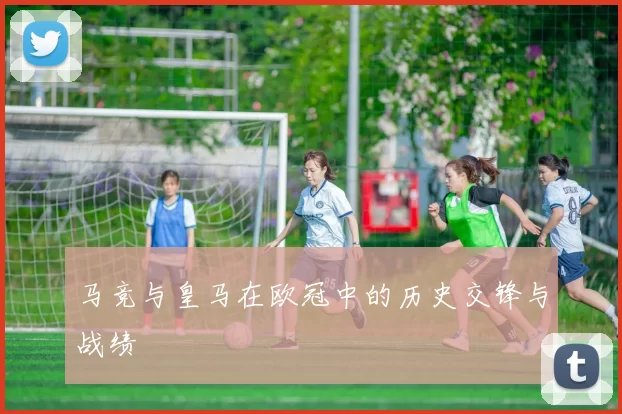 马竞与皇马在欧冠中的历史交锋与战绩