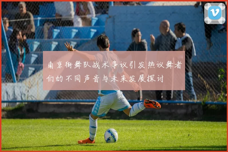南京街舞队战术争议引发热议舞者们的不同声音与未来发展探讨