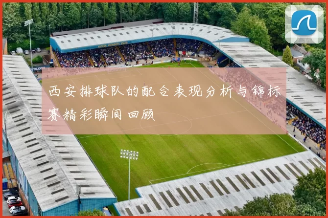 西安排球队的配合表现分析与锦标赛精彩瞬间回顾