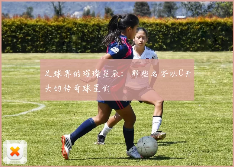 足球界的璀璨星辰：那些名字以C开头的传奇球星们