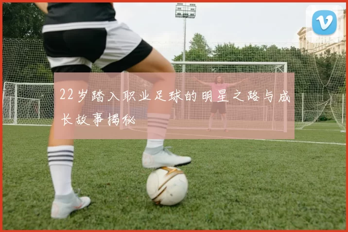 22岁踏入职业足球的明星之路与成长故事揭秘
