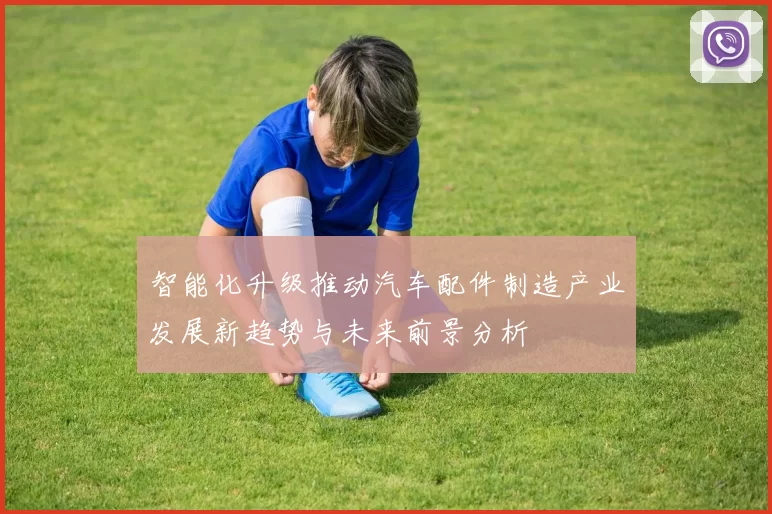 智能化升级推动汽车配件制造产业发展新趋势与未来前景分析