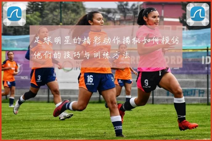 足球明星的精彩动作揭秘如何模仿他们的技巧与训练方法