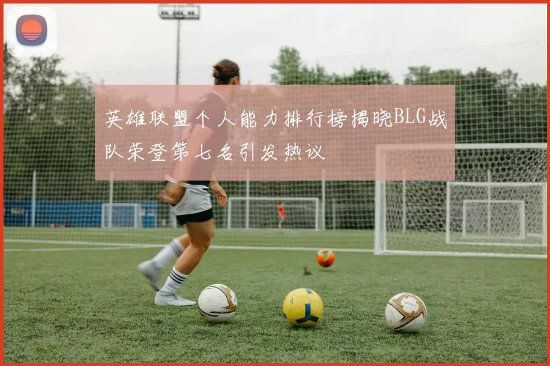 英雄联盟个人能力排行榜揭晓BLG战队荣登第七名引发热议