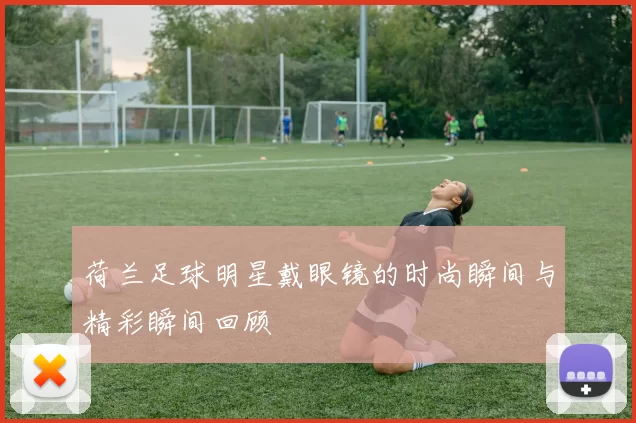 荷兰足球明星戴眼镜的时尚瞬间与精彩瞬间回顾