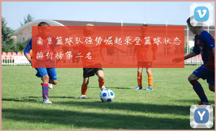 南京篮球队强势崛起荣登篮球状态排行榜第二名