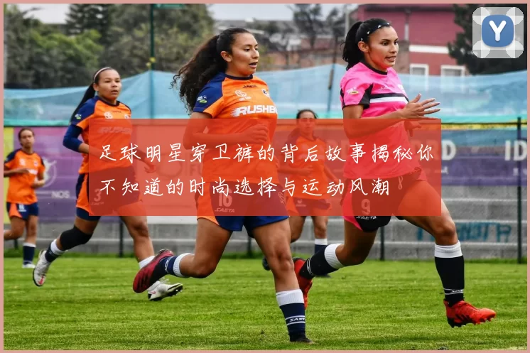 足球明星穿卫裤的背后故事揭秘你不知道的时尚选择与运动风潮