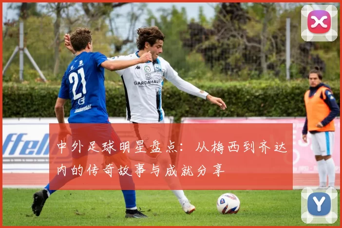 中外足球明星盘点：从梅西到齐达内的传奇故事与成就分享