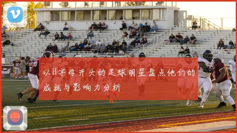 以H字母开头的足球明星盘点他们的成就与影响力分析