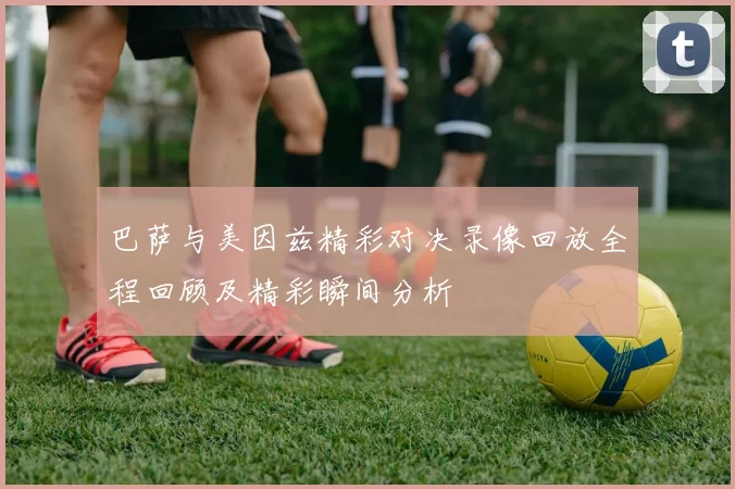 巴萨与美因兹精彩对决录像回放全程回顾及精彩瞬间分析
