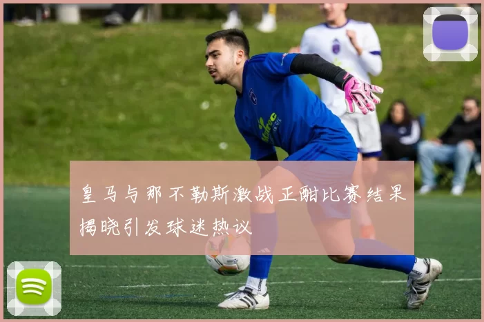 皇马与那不勒斯激战正酣比赛结果揭晓引发球迷热议