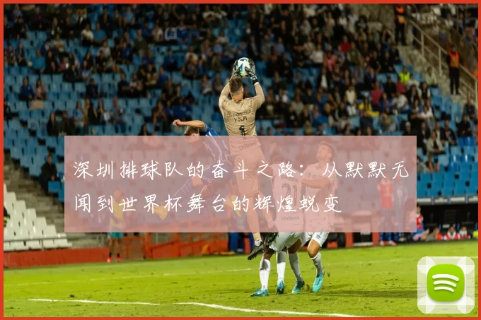 深圳排球队的奋斗之路：从默默无闻到世界杯舞台的辉煌蜕变
