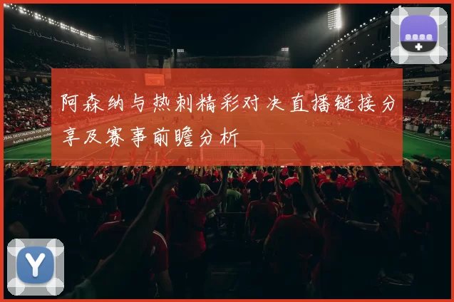 阿森纳与热刺精彩对决直播链接分享及赛事前瞻分析