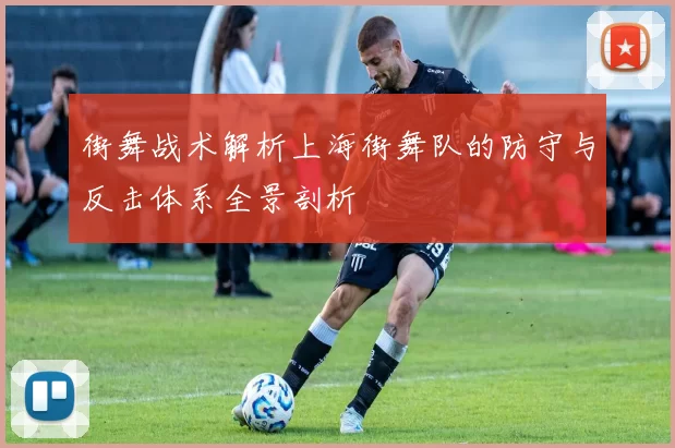 街舞战术解析上海街舞队的防守与反击体系全景剖析