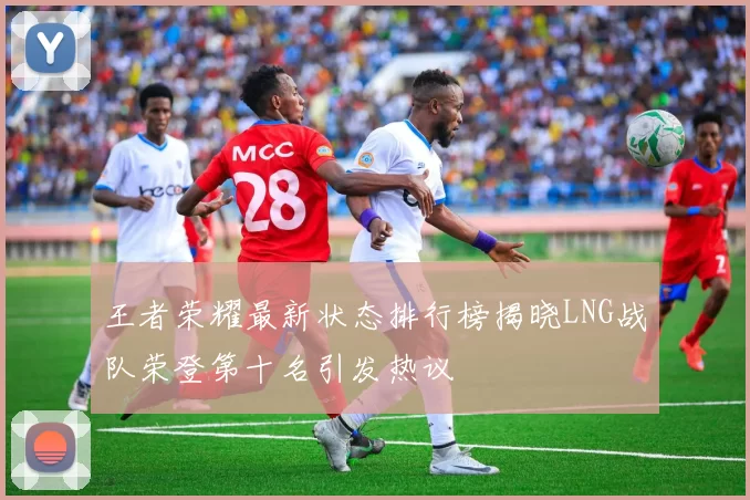 王者荣耀最新状态排行榜揭晓LNG战队荣登第十名引发热议